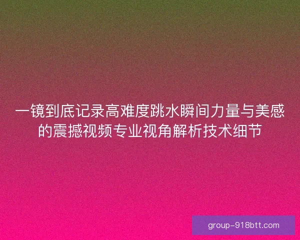 一镜到底记录高难度跳水瞬间力量与美感的震撼视频专业视角解析技术细节